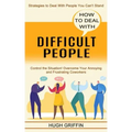 How to Deal With Difficult People: Control the Situation! Overcome Your Annoying and Frustrating Coworkers (Strategies to Deal With People You Can't S