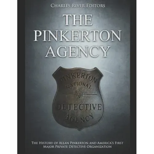 The Pinkerton Agency: The History of Allan Pinkerton and America's First Major Private Detective Organization