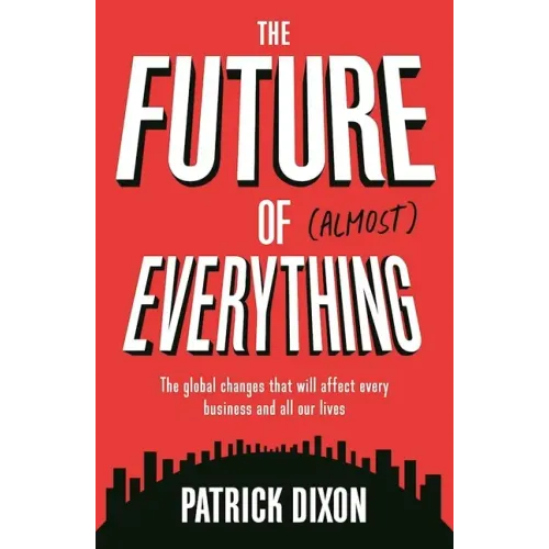 The Future of Almost Everything: The Global Changes That Will Affect Every Business and All Our Lives