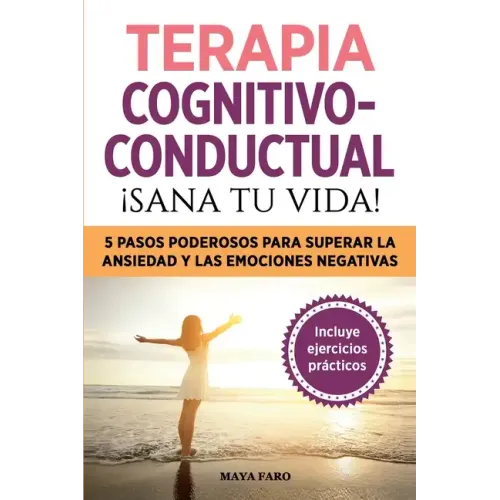 Terapia cognitivo- conductual: ¡sana tu vida!: 5 pasos poderosos para superar la ansiedad y las emociones negativas