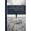 Cicero's Three Books Of Offices, And Other Moral Duties