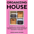 Organizing Your House: The Simple And Complete Guide On Home Organization, The Best Practical Tips And Ideas On How To Clean Your House And Keep It Cl
