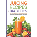 Juicing Recipes for Diabetics: Try Easy, Delicious Ideas with Original Photos to Manage Diabetes Naturally