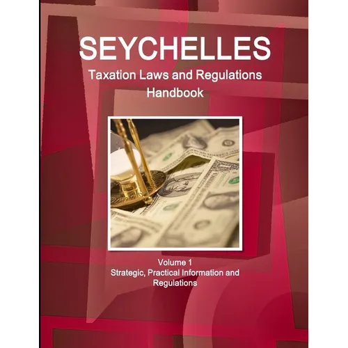 Seychelles Taxation Laws and Regulations Handbook Volume 1 Strategic, Practical Information and Regulations