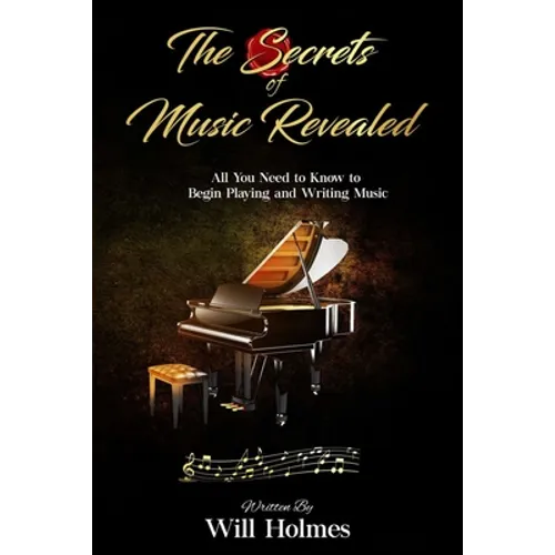 The Secrets of Music Revealed: All You Need to Know to Begin Playing and Writing Music