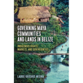 Governing Maya Communities and Lands in Belize: Indigenous Rights, Markets, and Sovereignties