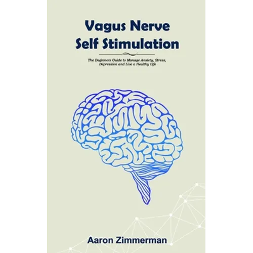Vagus Nerve Self Stimulation: The Beginners Guide to Manage Anxiety, Stress, Depression and Live a Healthy Life