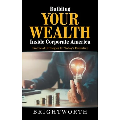Building Your Wealth Inside Corporate America: Financial Strategies for Today's Executive