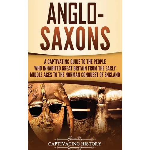 Anglo-Saxons: A Captivating Guide to the People Who Inhabited Great Britain from the Early Middle Ages to the Norman Conquest of England