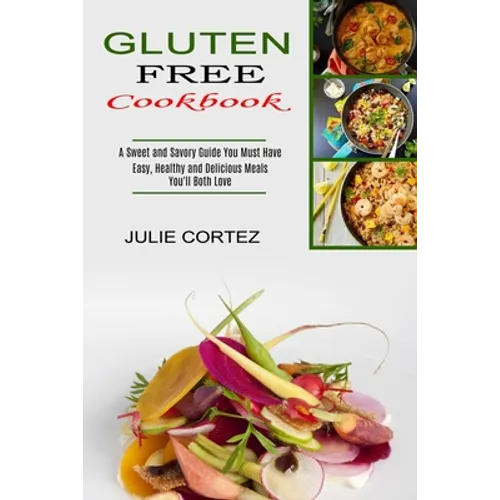 Gluten Free Cookbook: A Sweet and Savory Guide You Must Have (Easy, Healthy and Delicious Meals You'll Both Love)