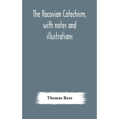 The Racovian Catechism, With Notes And Illustrations; Translated From The Latin. To Which Is Prefixed A Sketch Of The History Of Unitarianism In Polan