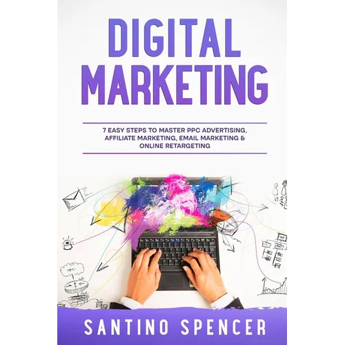 Digital Marketing: 7 Easy Steps to Master PPC Advertising, Affiliate Marketing, Email Marketing & Online Retargeting