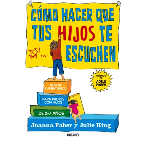 Cómo Hacer Que Tus Hijos Te Escuchen: Guía de Supervivencia Para Padres Con Hijos de 2 a 7 Años