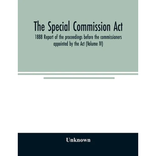 The Special Commission Act, 1888 Report of the proceedings before the commissioners appointed by the Act (Volume IV)