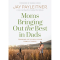 Moms Bringing Out the Best in Dads: Teaming Up to Help Your Family Thrive