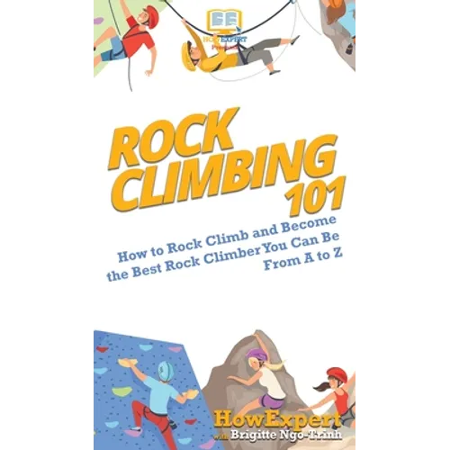 Rock Climbing 101: How to Rock Climb and Become the Best Rock Climber You Can Be From A to Z