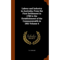 Labour and Industry in Australia, From the First Settlement in 1788 to the Establishment of the Commonwealth in 1901 Volume 4