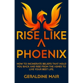 Rise Like A Phoenix: How to incinerate beliefs that hold you back and rise from the ashes to live your best life