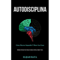 Autodisciplina: Cómo hacerse imparable y hacer las cosas (Métodos prácticos para pensar de manera efectiva, rápida y clara)