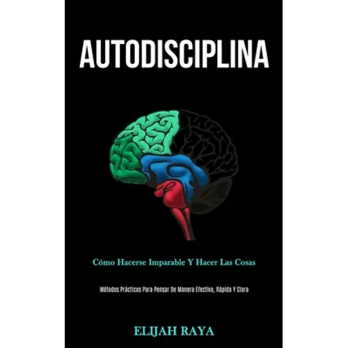 Autodisciplina: Cómo hacerse imparable y hacer las cosas (Métodos prácticos para pensar de manera efectiva, rápida y clara)