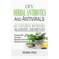 DIY Herbal Antibiotics And Antivirals: 65 Natural Remedies Against Ailments Caused By Viruses, Bacteria And Other Disease-Causing Organisms
