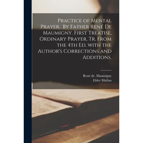 Practice of Mental Prayer. By Father René De Maumigny. First Treatise, Ordinary Prayer, Tr. From the 4th Ed. With the Author's Corrections and A