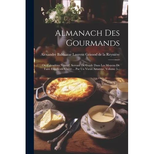Almanach Des Gourmands: Ou Calendrier Nutritif, Servant De Guide Dans Les Moyens De Faire Excellente Chère ... Par Un Vieux Amateur, Volume 5.