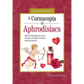 A Cornucopia of Aphrodisiacs: Elixirs & Recipes for Love, Nectars & Potent Potions, Sensual Spices