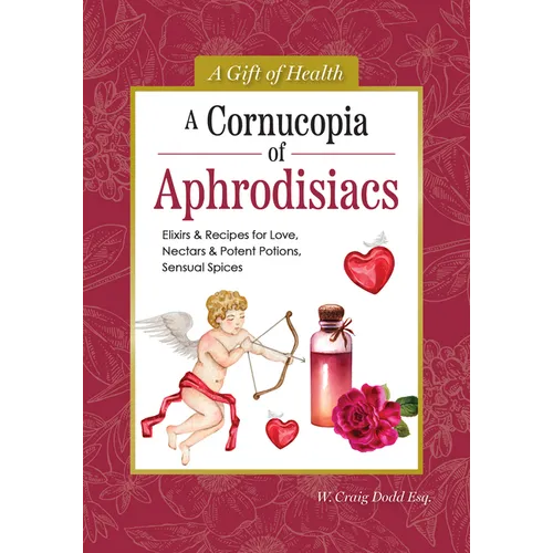 A Cornucopia of Aphrodisiacs: Elixirs & Recipes for Love, Nectars & Potent Potions, Sensual Spices