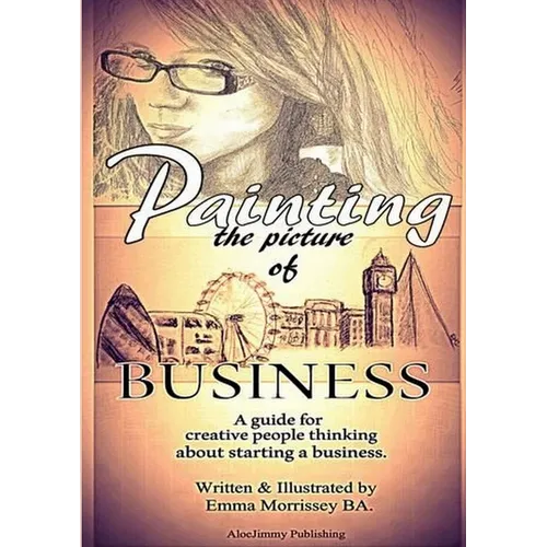Painting The Picture Of Business: A Guide For Creative People Thinking About Starting A Business