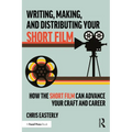 Writing, Making, and Distributing Your Short Film: How the Short Film Can Advance Your Craft and Career