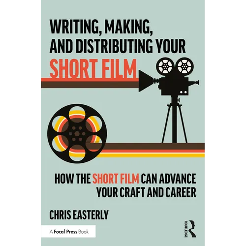 Writing, Making, and Distributing Your Short Film: How the Short Film Can Advance Your Craft and Career