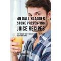 49 Gall Bladder Stone Preventing Juice Recipes: Feed Your Body What it needs to get rid of and Prevent Gall Bladder Stones