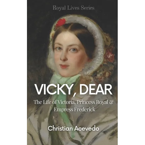 Vicky, Dear: The Life of Victoria, Princess Royal, and Empress Frederick