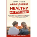 Learn to Love: A Couple's Guide to a Healthy Relationship: How to Cultivate Intimacy, Enhance Passion, Strengthen Commitment, and Improve Communicatio