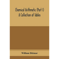 Chemical arithmetic (Part I) A Collection of Tables, Mathematical, Chemical, and Physical, for the use of Chemists and others.