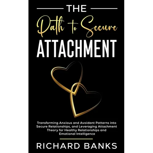 The Path to Secure Attachment: Transforming Anxious and Avoidant Patterns into Secure Relationships, and Leveraging Attachment Theory for Healthy Rela