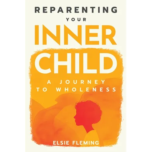 Reparenting Your Inner Child: A Journey to Wholeness: Map Your Trauma, Rediscover Your Authentic Self, Enhance Your Relationships, and Achieve Emotion