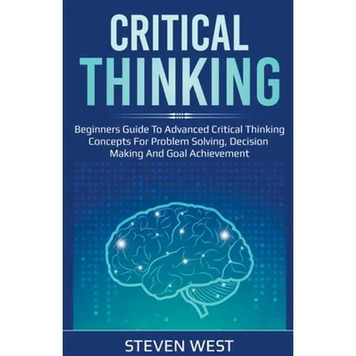 Critical Thinking: Beginners guide to advanced critical thinking concepts for problem solving, decision making and goal achievement