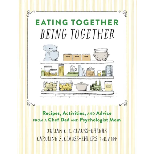 Eating Together, Being Together: Recipes, Activities, and Advice from a Chef Dad and Psychologist Mom