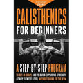 Calisthenics for Beginners: A Step-by-Step Program to Get in Shape and to Build Explosive Strength at any Fitness Level Without Going to the Gym