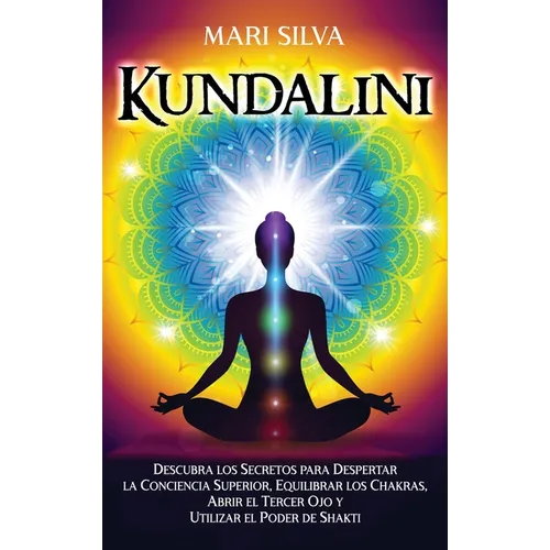 Kundalini: Descubra los secretos para despertar la conciencia superior, equilibrar los chakras, abrir el tercer ojo y utilizar el poder de Shakti