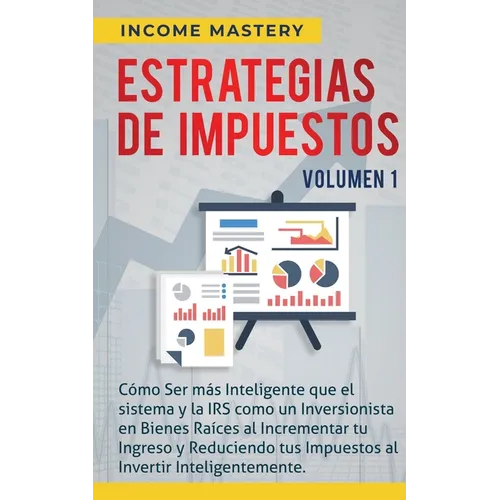 Estrategias de Impuestos: Cómo Ser Más Inteligente Que El Sistema Y La IRS Cómo Un Inversionista En Bienes Raíces Al Incrementar Tu Ingreso Y Reducien