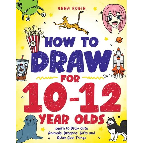 How to Draw for 10-12 Year Olds: Learn to Draw Cute Animals, Dragons, Gifts and Other Cool Things