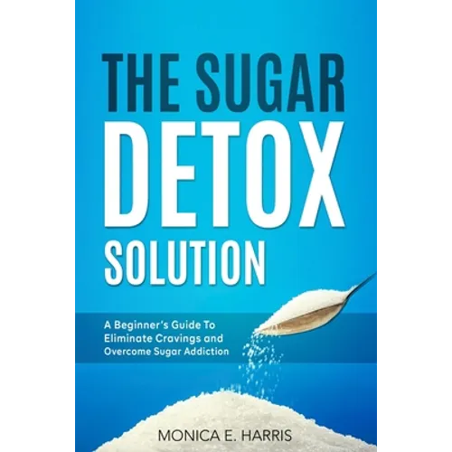 The Sugar Detox Solution: A Beginner's Guide to Eliminate Cravings and Overcome Sugar Addiction