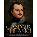 Casimir Pulaski: The Life and Legacy of the Polish Commander Who Became the Father of the American Cavalry during the Revolutionary War