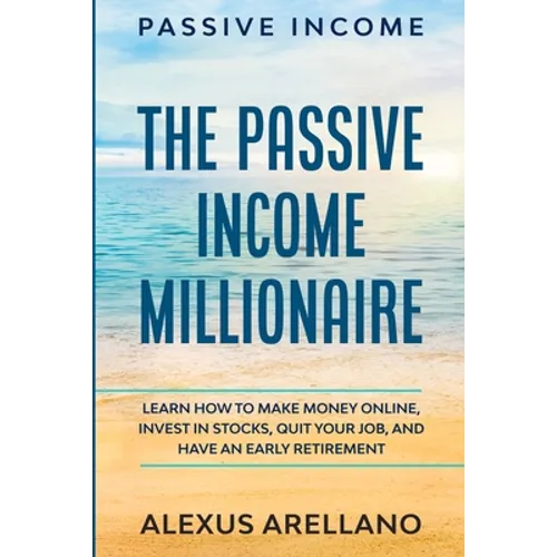 Passive Income: The Passive Income Millionaire: Learn How To Make Money Online, Invest In Stocks, Quit Your Job, and Have an Early Retirement
