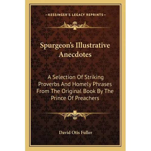 Spurgeon's Illustrative Anecdotes: A Selection Of Striking Proverbs And Homely Phrases From The Original Book By The Prince Of Preachers