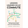Lessons Learned on My Commute: Defeating Autoimmune Disease with Holistic Healing, Healthy Habits, and an Unbeatable Mindset
