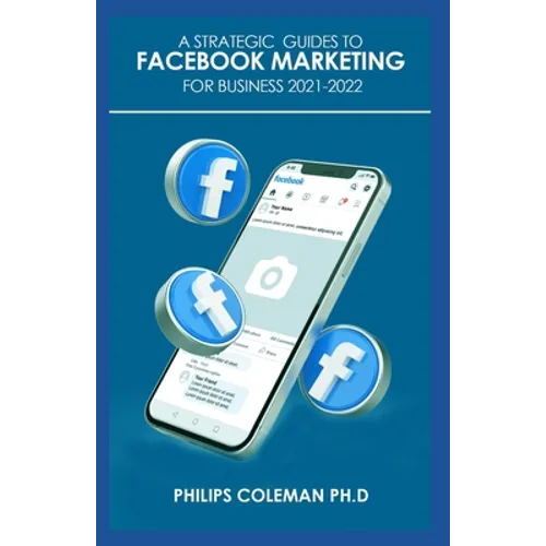 A Strategic Guides to Facebook Marketing for Business 2021-2022: Learn the Best Digital Advertising Approach Using Facebook